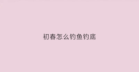 初春怎么钓鱼钓底