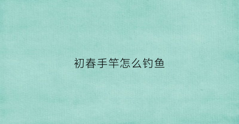 初春手竿怎么钓鱼(初春钓鱼怎么调漂)
