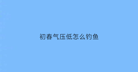 初春气压低怎么钓鱼