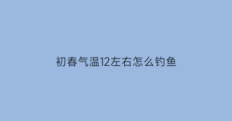 初春气温12左右怎么钓鱼