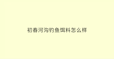 “初春河沟钓鱼饵料怎么样(初春河沟钓鱼饵料怎么样啊)