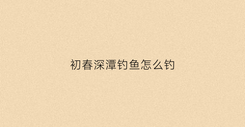初春深潭钓鱼怎么钓(深潭鱼可钓)