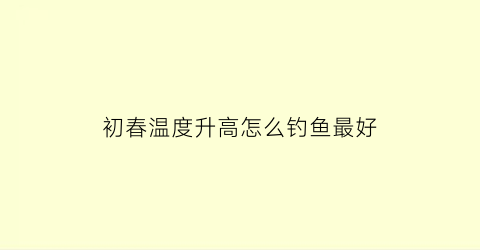 初春温度升高怎么钓鱼最好(初春降温如何钓鱼)