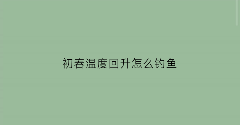 初春温度回升怎么钓鱼(初春升温好钓鱼吗)