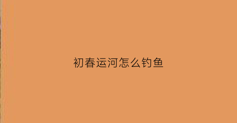 初春运河怎么钓鱼(运河钓鲫鱼绝招)