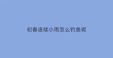 初春连续小雨怎么钓鱼呢