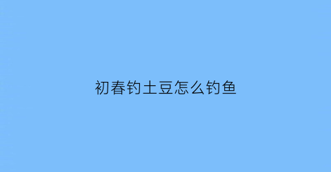 “初春钓土豆怎么钓鱼(土豆做钓饵方法)