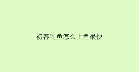 “初春钓鱼怎么上鱼最快(初春的鱼怎么钓)