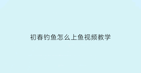 “初春钓鱼怎么上鱼视频教学(初春钓鱼技巧)