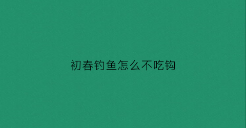 初春钓鱼怎么不吃钩(野钓不吃钩怎么回事)