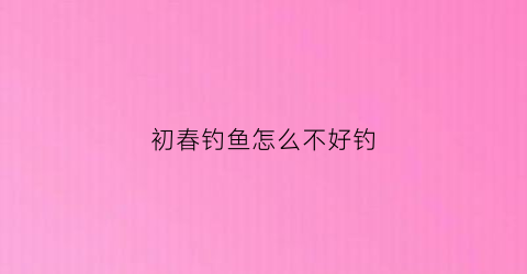 初春钓鱼怎么不好钓(初春钓浅还是钓深)