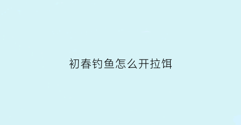 “初春钓鱼怎么开拉饵(春季野钓如何开饵)