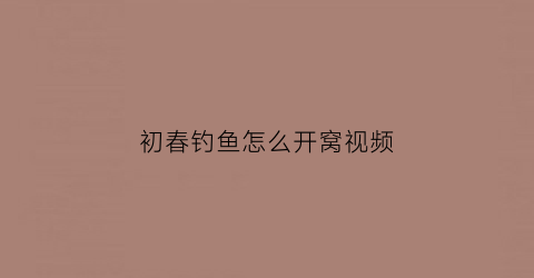 初春钓鱼怎么开窝视频(初春钓鱼怎么开窝视频教学)