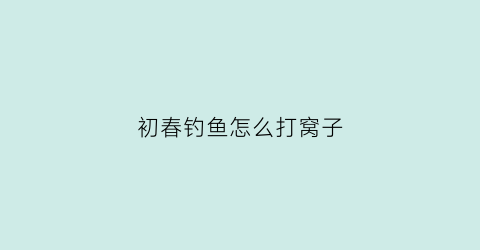 初春钓鱼怎么打窝子(初春如何打窝)