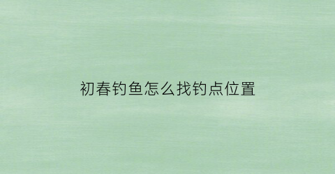 初春钓鱼怎么找钓点位置(初春钓鱼怎么找钓点位置图解)