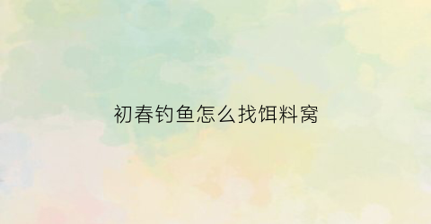 初春钓鱼怎么找饵料窝(初春钓鱼怎么找饵料窝子)