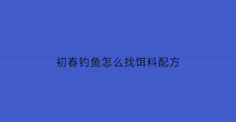 “初春钓鱼怎么找饵料配方(初春钓鱼怎么钓)