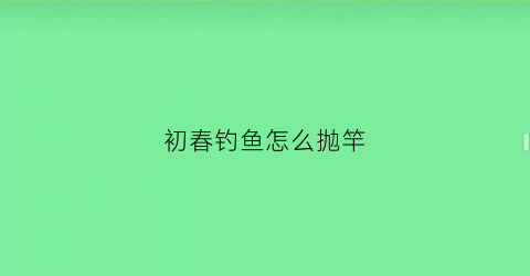 初春钓鱼怎么抛竿