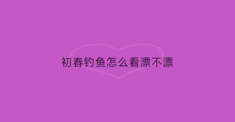 初春钓鱼怎么看漂不漂(初春如何选择钓位)