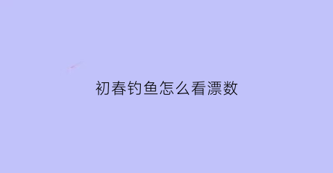 “初春钓鱼怎么看漂数(春季钓鱼技巧鱼漂怎么看)