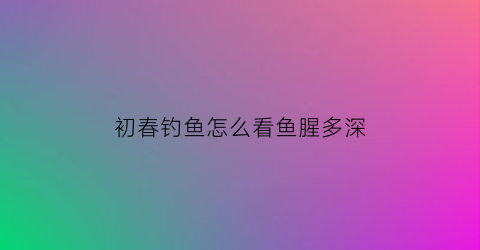 “初春钓鱼怎么看鱼腥多深(怎么看钓的鱼能不能吃)