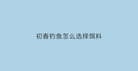 “初春钓鱼怎么选择饵料(初春钓鱼技巧)