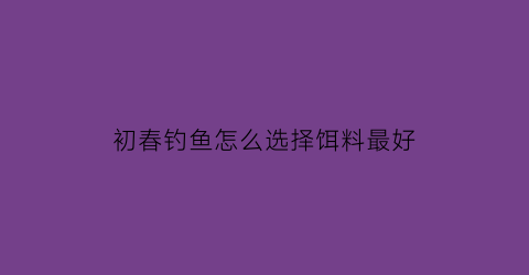 初春钓鱼怎么选择饵料最好