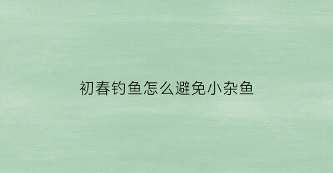 初春钓鱼怎么避免小杂鱼(夏季钓鱼如何避开小杂鱼)