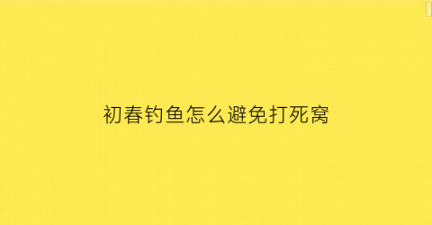 初春钓鱼怎么避免打死窝(春季钓鱼怎么防止小鱼闹窝)