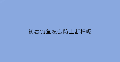 “初春钓鱼怎么防止断杆呢(钓鱼如何防止断竿)