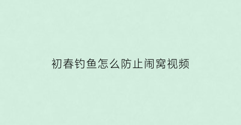 “初春钓鱼怎么防止闹窝视频(钓鱼如何防止)
