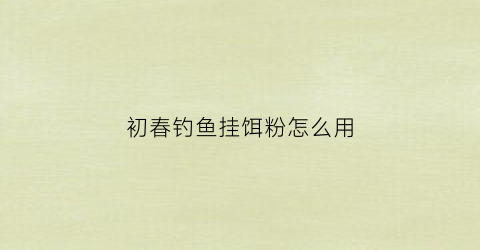 初春钓鱼挂饵粉怎么用(初春钓鱼挂饵粉怎么用的)