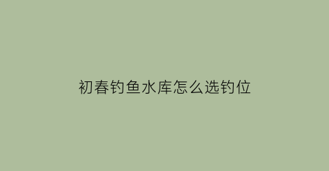 初春钓鱼水库怎么选钓位