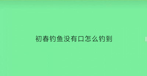 初春钓鱼没有口怎么钓到(春季钓鱼没口是什么原因)