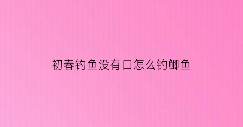 “初春钓鱼没有口怎么钓鲫鱼(早春钓鱼没口怎么办)