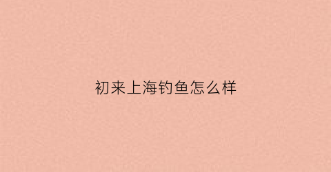 初来上海钓鱼怎么样(上海新手钓鱼)
