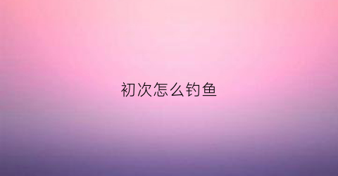 初次怎么钓鱼