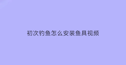 初次钓鱼怎么安装鱼具视频