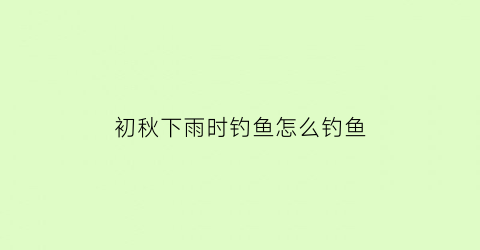 初秋下雨时钓鱼怎么钓鱼(初秋下雨时钓鱼怎么钓鱼呢)