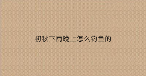初秋下雨晚上怎么钓鱼的(秋初下雨天好钓鱼吗)