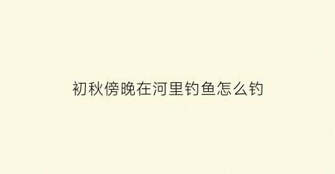 初秋傍晚在河里钓鱼怎么钓(初秋早晚钓鱼)