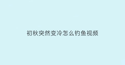 “初秋突然变冷怎么钓鱼视频(初秋气温骤降钓鱼)