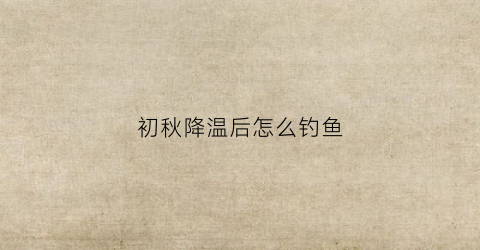 初秋降温后怎么钓鱼