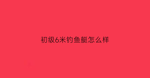 初级6米钓鱼艇怎么样(初级6米钓鱼艇怎么样用)