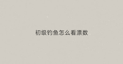 “初级钓鱼怎么看漂数(钓鱼怎样看鱼漂视频)