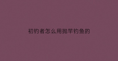 初钓者怎么用抛竿钓鱼的(抛竿怎么玩第一次玩)