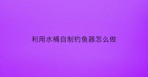 利用水桶自制钓鱼器怎么做(方便的自制简易钓桶)