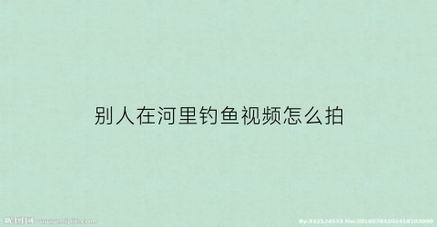 别人在河里钓鱼视频怎么拍(别人在河里钓鱼视频怎么拍的)
