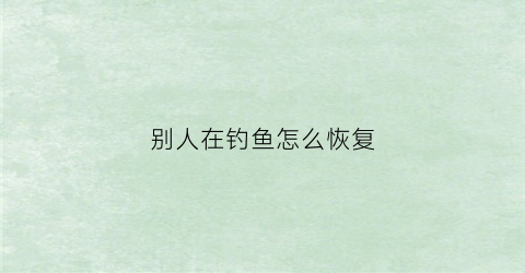 别人在钓鱼怎么恢复(别人在钓鱼你要怎么说)