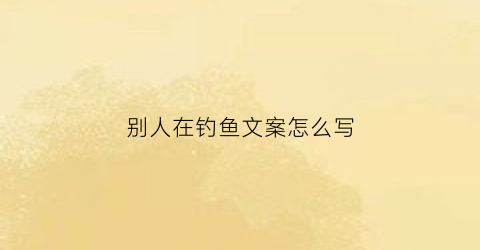 别人在钓鱼文案怎么写(别人在钓鱼文案怎么写简短)